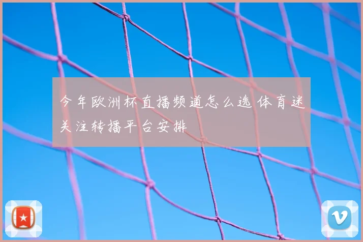 今年欧洲杯直播频道怎么选 体育迷关注转播平台安排