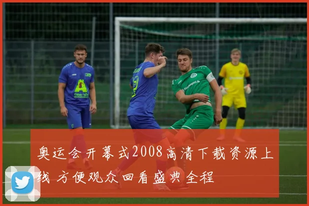 奥运会开幕式2008高清下载资源上线 方便观众回看盛典全程