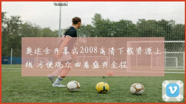 奥运会开幕式2008高清下载资源上线 方便观众回看盛典全程