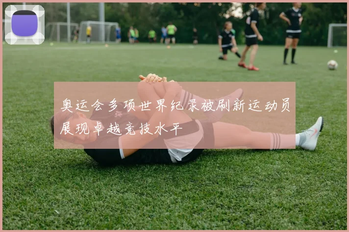 奥运会多项世界纪录被刷新运动员展现卓越竞技水平