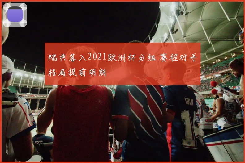 瑞典落入2021欧洲杯分组 赛程对手格局提前明朗