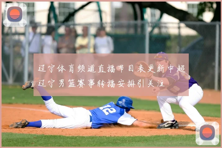 辽宁体育频道直播节目表更新中超辽宁男篮赛事转播安排引关注