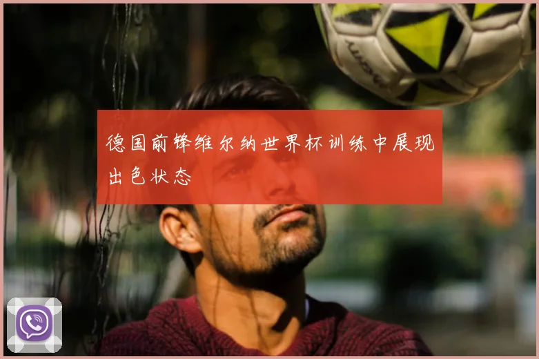 德国前锋维尔纳世界杯训练中展现出色状态