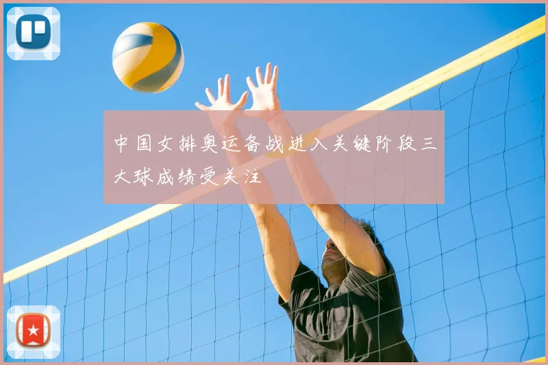 中国女排奥运备战进入关键阶段三大球成绩受关注