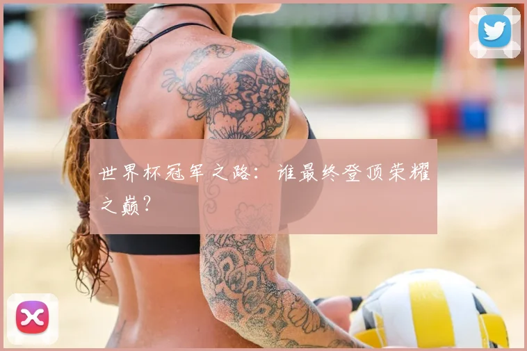 世界杯冠军之路:谁最终登顶荣耀之巅?