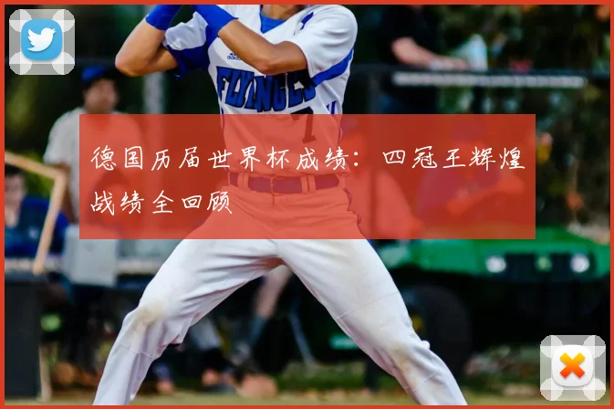 德国历届世界杯成绩:四冠王辉煌战绩全回顾