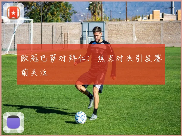 欧冠巴萨对拜仁:焦点对决引发赛前关注
