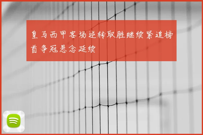 皇马西甲客场逆转取胜继续紧追榜首争冠悬念延续