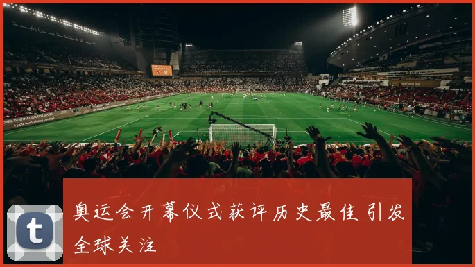 奥运会开幕仪式获评历史最佳 引发全球关注