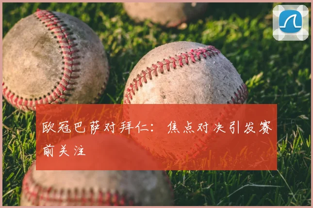 欧冠巴萨对拜仁：焦点对决引发赛前关注