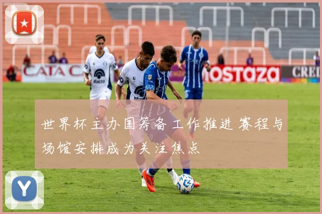 世界杯主办国筹备工作推进 赛程与场馆安排成为关注焦点
