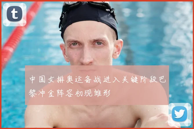 中国女排奥运备战进入关键阶段巴黎冲金阵容初现雏形