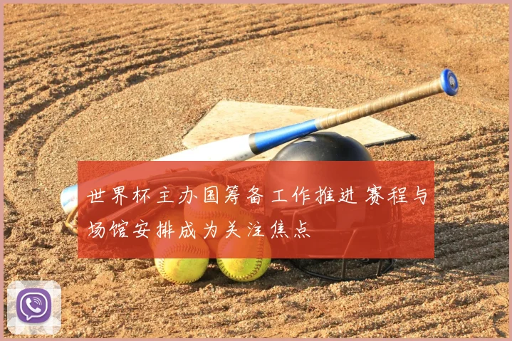 世界杯主办国筹备工作推进 赛程与场馆安排成为关注焦点