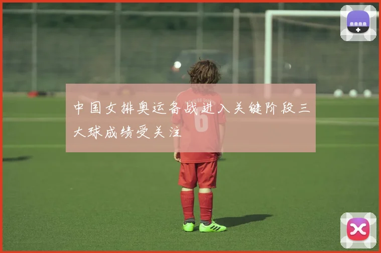 中国女排奥运备战进入关键阶段三大球成绩受关注