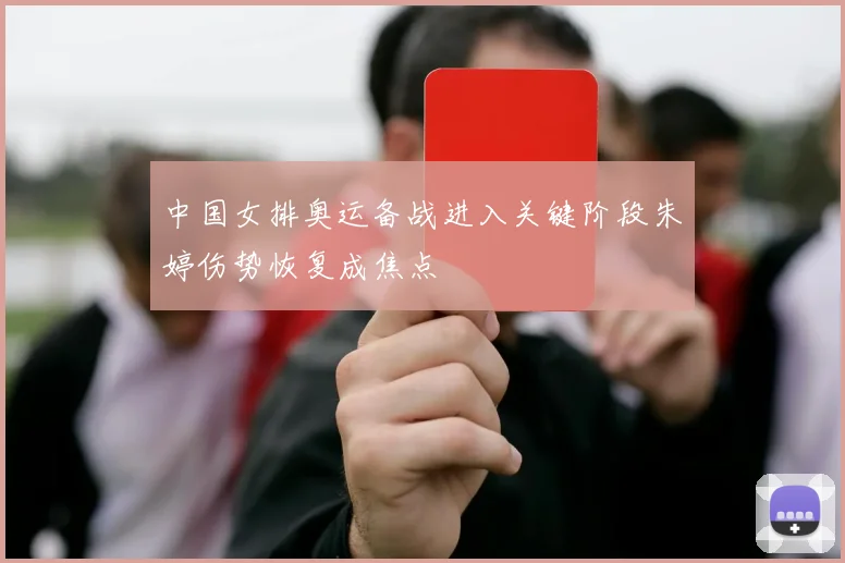 中国女排奥运备战进入关键阶段朱婷伤势恢复成焦点
