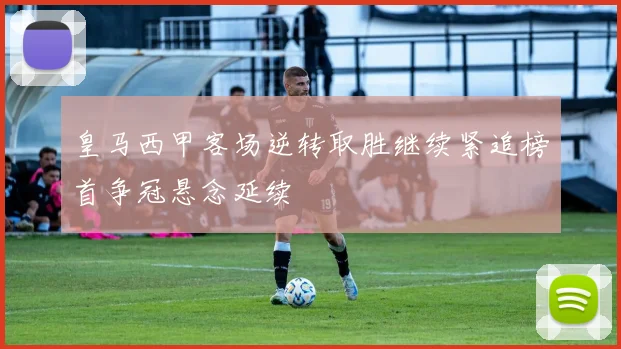 皇马西甲客场逆转取胜继续紧追榜首争冠悬念延续