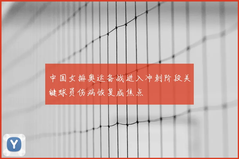中国女排奥运备战进入冲刺阶段关键球员伤病恢复成焦点