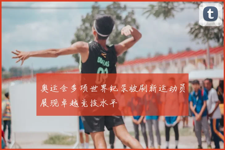 奥运会多项世界纪录被刷新运动员展现卓越竞技水平