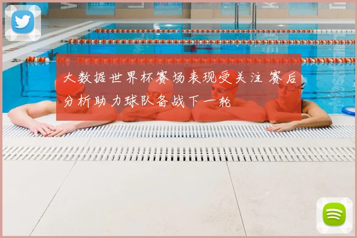 大数据世界杯赛场表现受关注 赛后分析助力球队备战下一轮