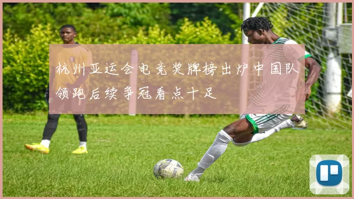 杭州亚运会电竞奖牌榜出炉中国队领跑后续争冠看点十足