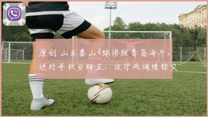 原创 山东泰山4球惨败青岛海牛，送对手积分转正，攻守两端堪称灾难