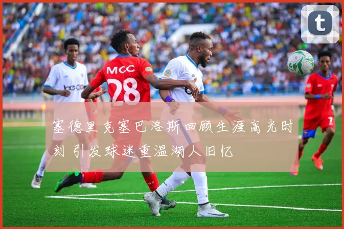 塞德里克塞巴洛斯回顾生涯高光时刻 引发球迷重温湖人旧忆