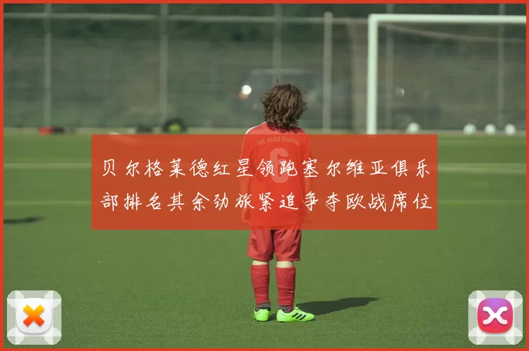 贝尔格莱德红星领跑塞尔维亚俱乐部排名其余劲旅紧追争夺欧战席位