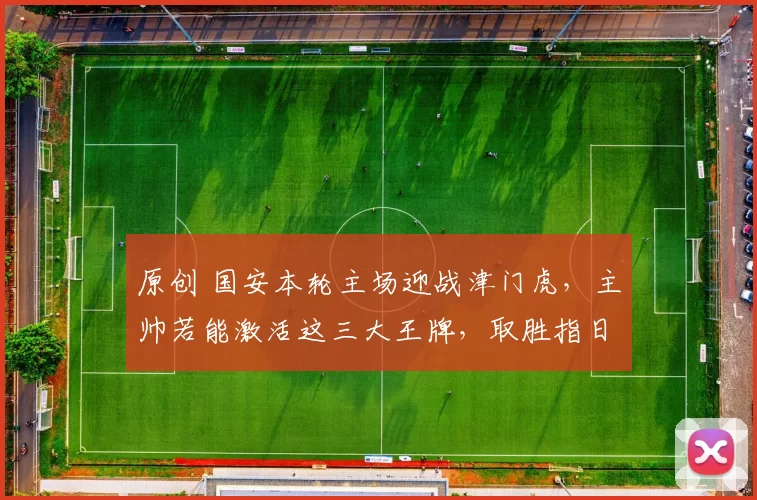 原创 国安本轮主场迎战津门虎，主帅若能激活这三大王牌，取胜指日可待