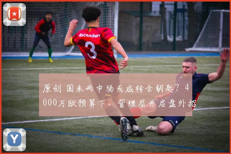 原创 国米两中场或成转会钥匙？4000万欧预算下，管理层开启盘外招！