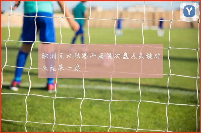 欧洲五大联赛平局场次盘点关键对决结果一览