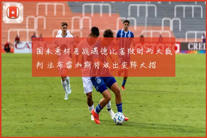 国米意杯恶战遇德比落败时两大裁判 法布雷加斯将放出变阵大招