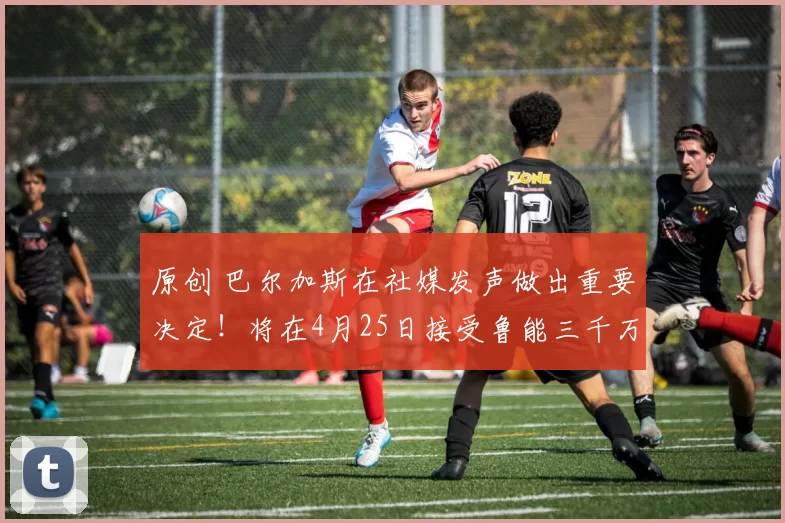 原创 巴尔加斯在社媒发声做出重要决定！将在4月25日接受鲁能三千万报价，来山东队踢球