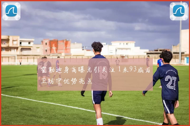 霍勒迪身高曝光引关注 1米93成后卫防守优势亮点