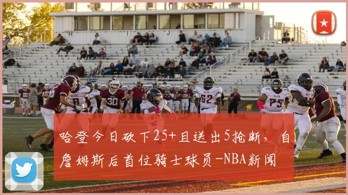 哈登今日砍下25+且送出5抢断，自詹姆斯后首位骑士球员-NBA新闻