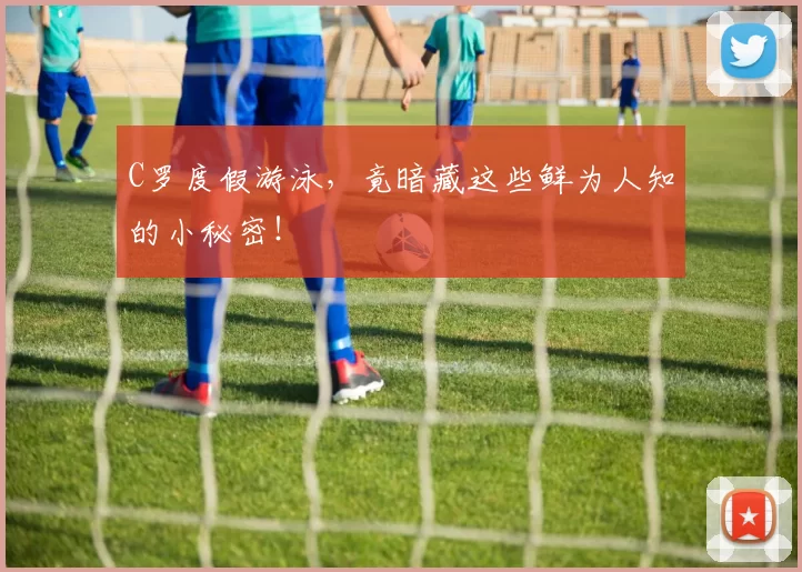 C罗度假游泳，竟暗藏这些鲜为人知的小秘密！
