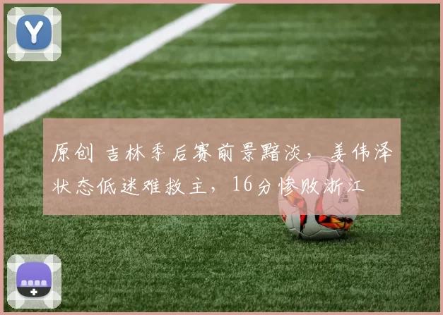 原创 吉林季后赛前景黯淡，姜伟泽状态低迷难救主，16分惨败浙江