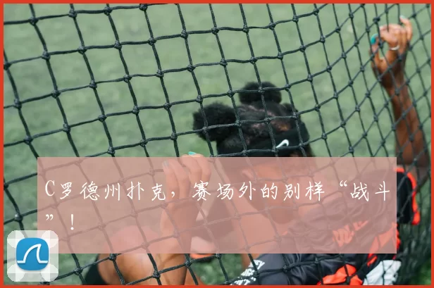 C罗德州扑克，赛场外的别样“战斗”！