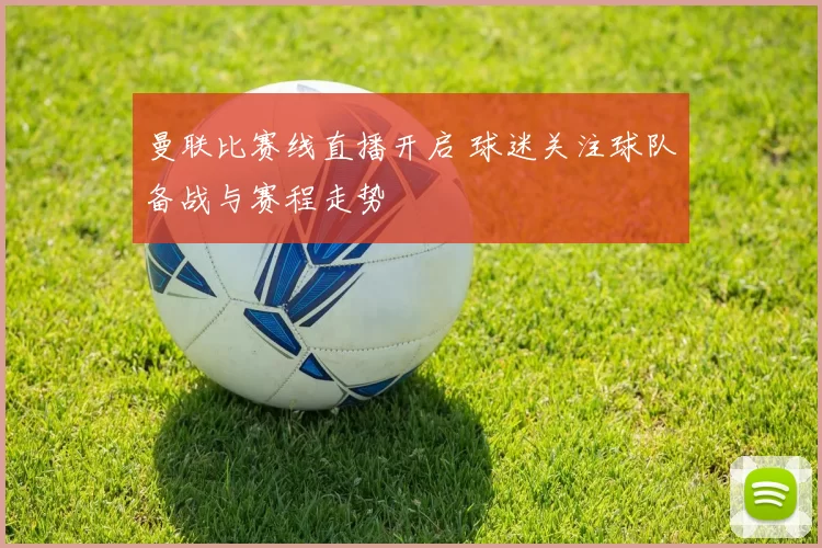 曼联比赛线直播开启 球迷关注球队备战与赛程走势