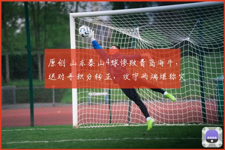 原创 山东泰山4球惨败青岛海牛，送对手积分转正，攻守两端堪称灾难