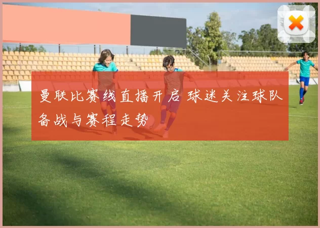 曼联比赛线直播开启 球迷关注球队备战与赛程走势