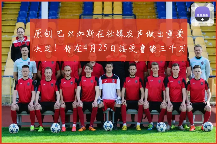 原创 巴尔加斯在社媒发声做出重要决定！将在4月25日接受鲁能三千万报价，来山东队踢球