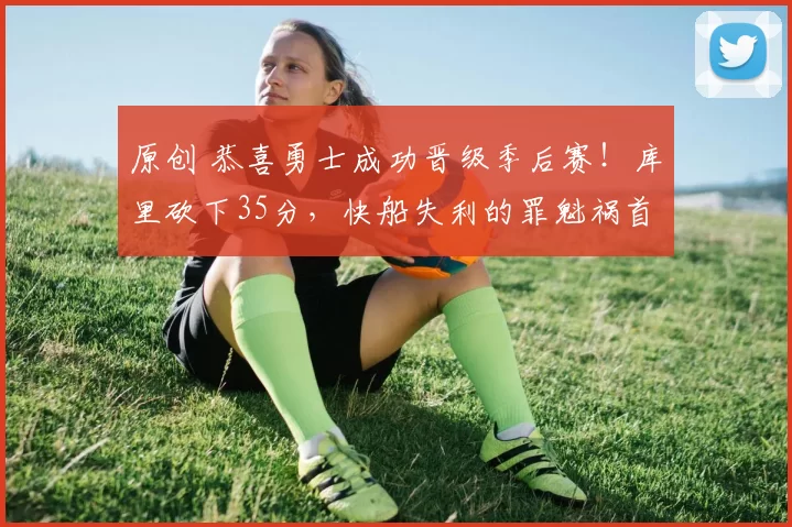 原创 恭喜勇士成功晋级季后赛！库里砍下35分，快船失利的罪魁祸首竟是他