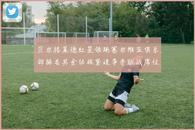 贝尔格莱德红星领跑塞尔维亚俱乐部排名其余劲旅紧追争夺欧战席位