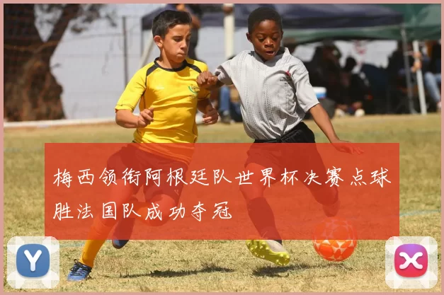 梅西领衔阿根廷队世界杯决赛点球胜法国队成功夺冠