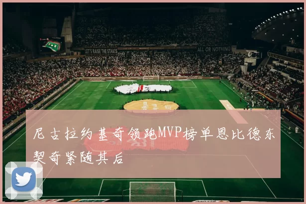 尼古拉约基奇领跑MVP榜单恩比德东契奇紧随其后