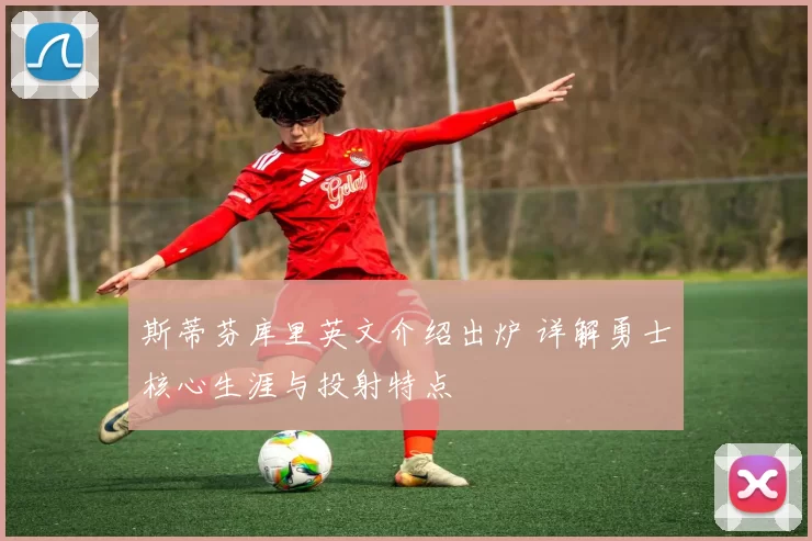 斯蒂芬库里英文介绍出炉 详解勇士核心生涯与投射特点