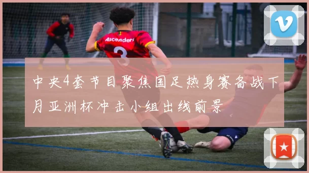 中央4套节目聚焦国足热身赛备战下月亚洲杯冲击小组出线前景