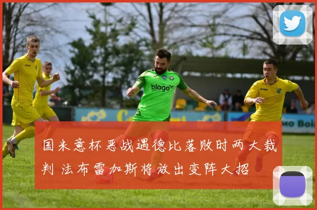 国米意杯恶战遇德比落败时两大裁判 法布雷加斯将放出变阵大招