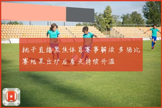 桃子直播聚焦体育赛事解读 多场比赛结果出炉后看点持续升温