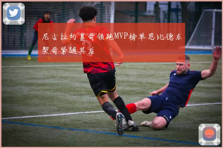 尼古拉约基奇领跑MVP榜单恩比德东契奇紧随其后